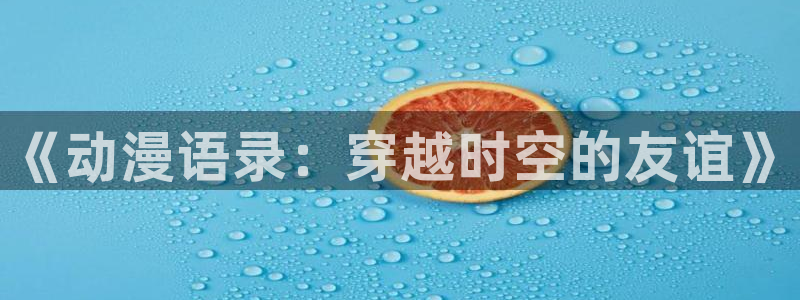 抖漫动漫9.1官方版免费观看：《动漫语录：穿越时空的友谊》