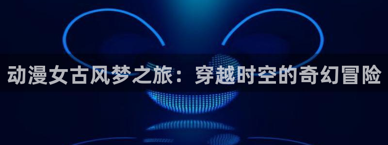 抖漫9.1：动漫女古风梦之旅：穿越时空的奇幻冒险