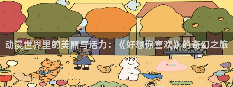 抖抖漫画：动漫世界里的美丽与活力：《好想你喜欢》的奇幻之旅