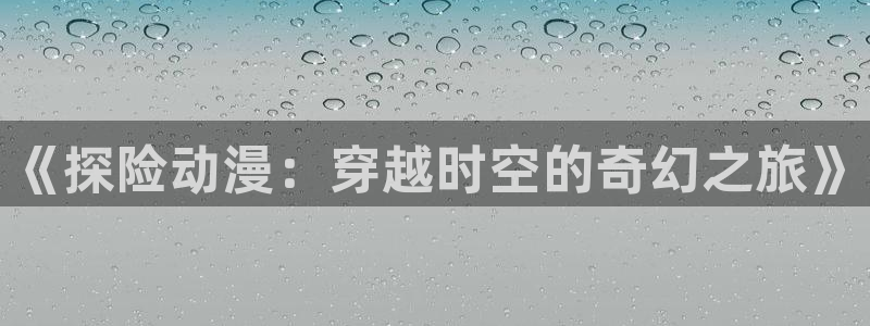 抖漫黄：《探险动漫：穿越时空的奇幻之旅》