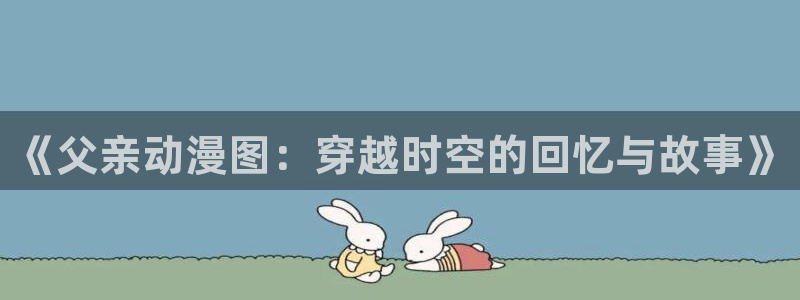 抖漫免费看：《父亲动漫图：穿越时空的回忆与故事》